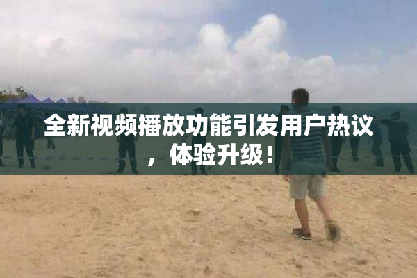 全新视频播放功能引发用户热议，体验升级！