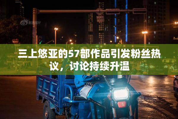 三上悠亚的57部作品引发粉丝热议，讨论持续升温