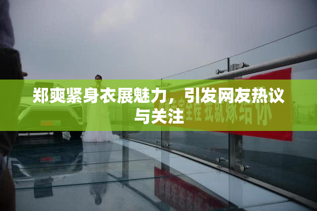 郑爽紧身衣展魅力，引发网友热议与关注