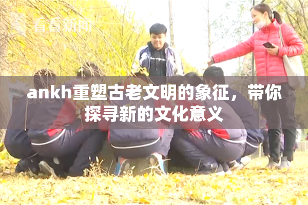 ankh重塑古老文明的象征，带你探寻新的文化意义