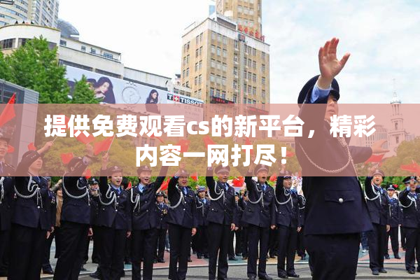 提供免费观看cs的新平台，精彩内容一网打尽！