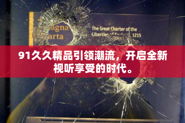91久久精品引领潮流，开启全新视听享受的时代。