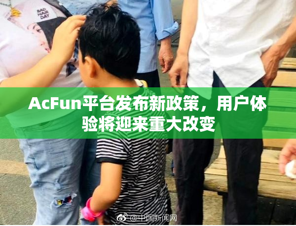 AcFun平台发布新政策，用户体验将迎来重大改变