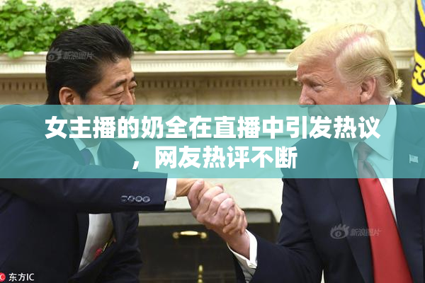 女主播的奶全在直播中引发热议，网友热评不断