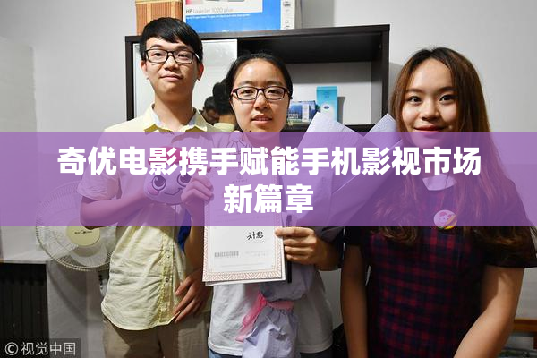 奇优电影携手赋能手机影视市场新篇章