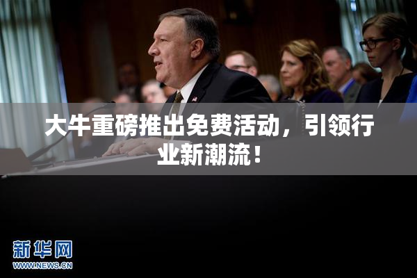 大牛重磅推出免费活动，引领行业新潮流！