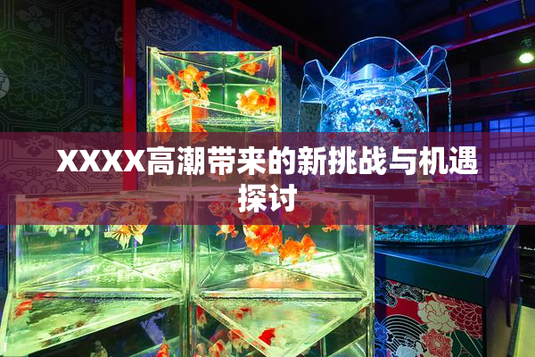 XXXX高潮带来的新挑战与机遇探讨