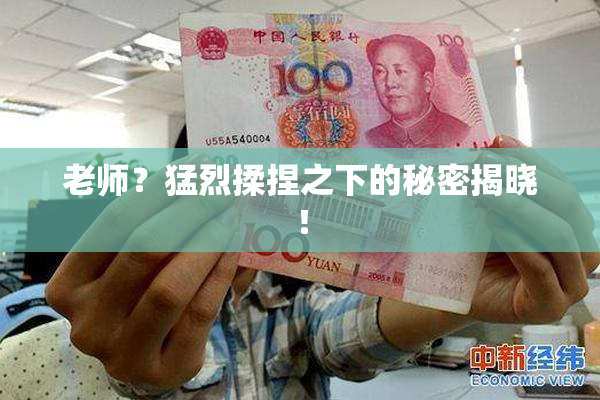 老师？猛烈揉捏之下的秘密揭晓！