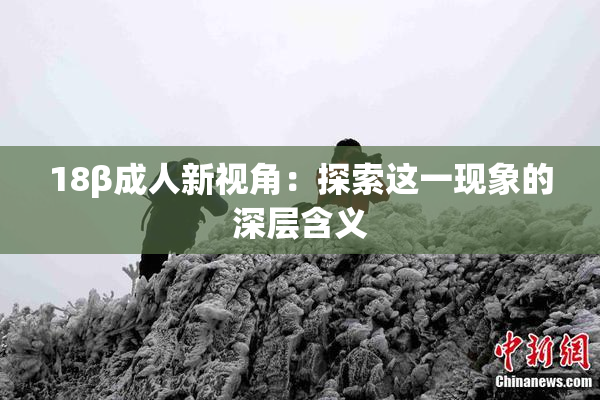 18β成人新视角：探索这一现象的深层含义
