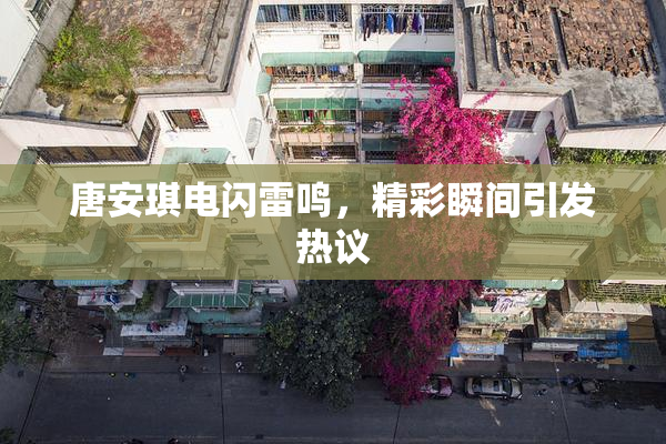 唐安琪电闪雷鸣，精彩瞬间引发热议