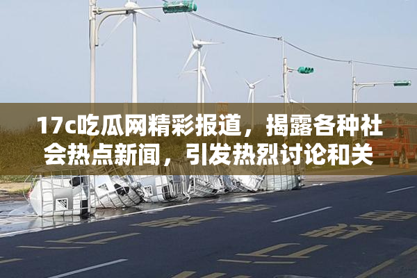 17c吃瓜网精彩报道，揭露各种社会热点新闻，引发热烈讨论和关注！