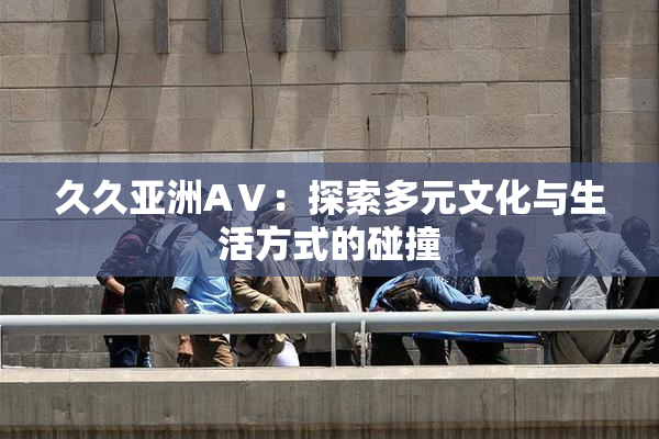 久久亚洲AⅤ：探索多元文化与生活方式的碰撞