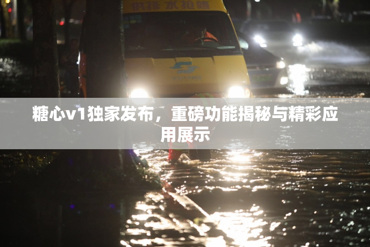 糖心v1独家发布，重磅功能揭秘与精彩应用展示