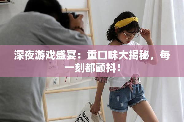 深夜游戏盛宴：重口味大揭秘，每一刻都颤抖！