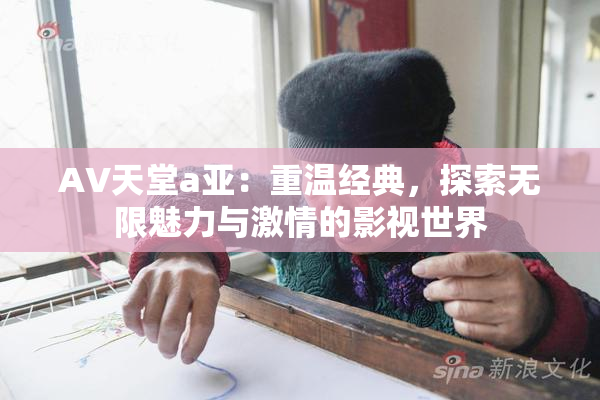 AV天堂a亚：重温经典，探索无限魅力与激情的影视世界