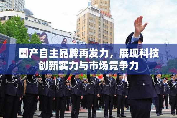 国产自主品牌再发力，展现科技创新实力与市场竞争力