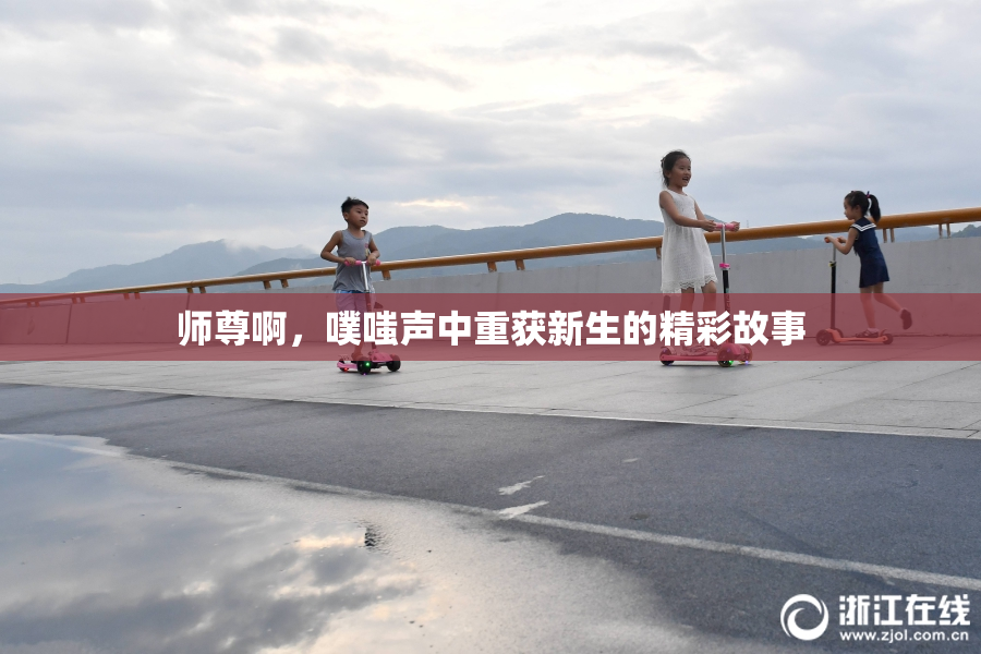 师尊啊，噗嗤声中重获新生的精彩故事