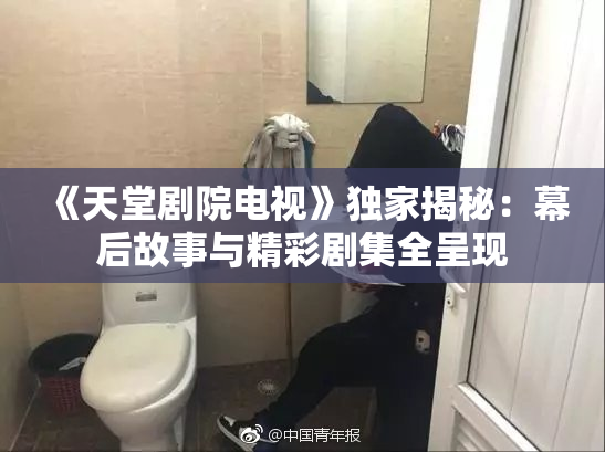 《天堂剧院电视》独家揭秘：幕后故事与精彩剧集全呈现