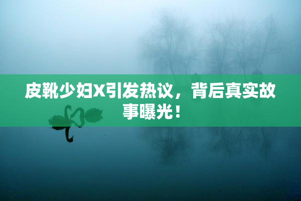 皮靴少妇X引发热议，背后真实故事曝光！