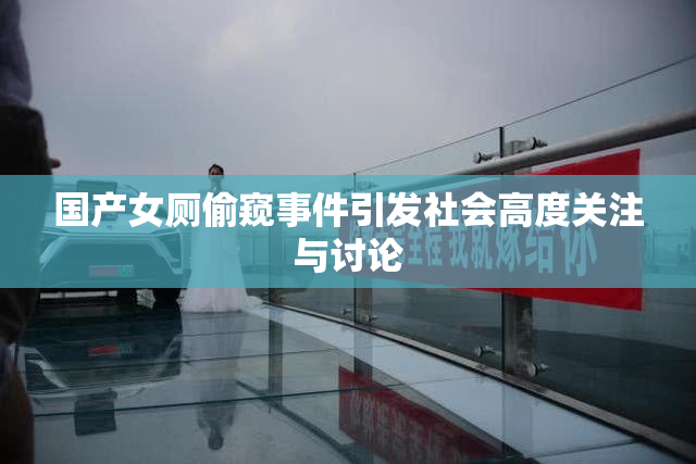 国产女厕偷窥事件引发社会高度关注与讨论