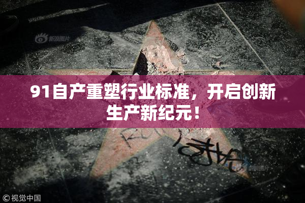 91自产重塑行业标准，开启创新生产新纪元！