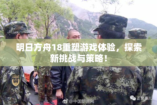明日方舟18重塑游戏体验，探索新挑战与策略！