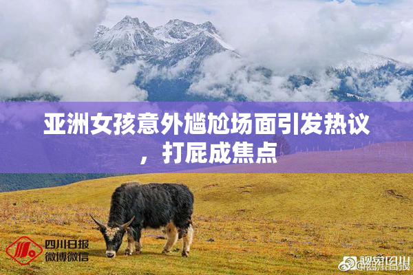 亚洲女孩意外尴尬场面引发热议，打屁成焦点