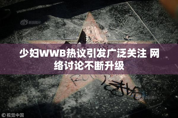 少妇WWB热议引发广泛关注 网络讨论不断升级