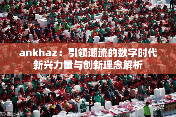 ankhaz：引领潮流的数字时代新兴力量与创新理念解析