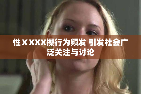 性ⅩXXX搡行为频发 引发社会广泛关注与讨论