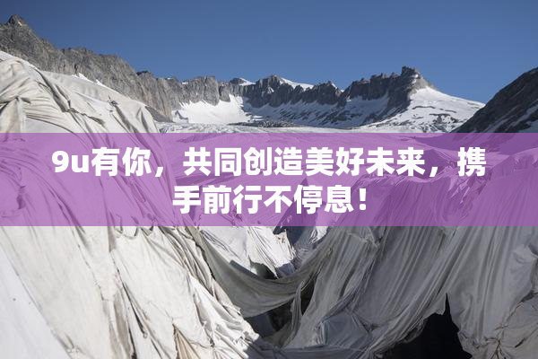 9u有你，共同创造美好未来，携手前行不停息！