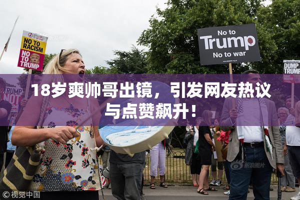 18岁爽帅哥出镜，引发网友热议与点赞飙升！