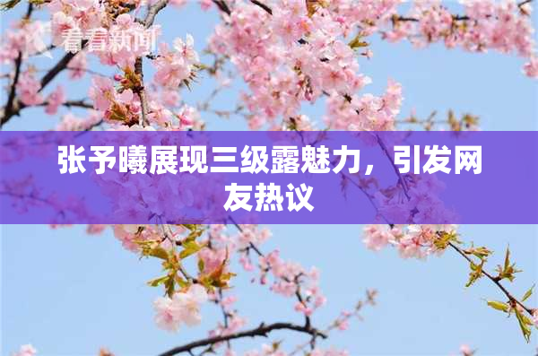 张予曦展现三级露魅力，引发网友热议