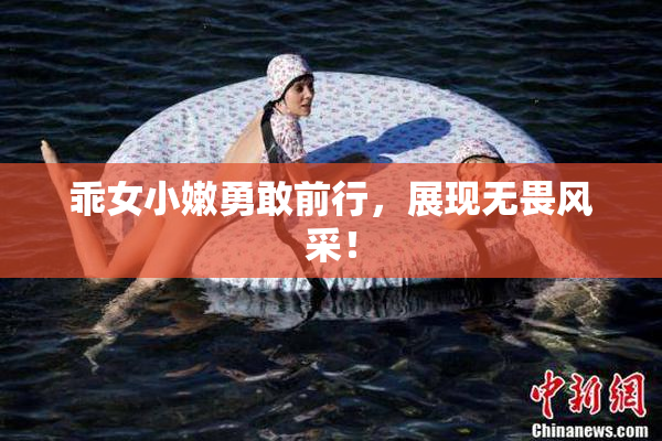 乖女小嫩勇敢前行，展现无畏风采！