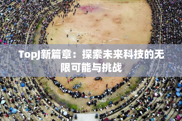 TopJ新篇章：探索未来科技的无限可能与挑战