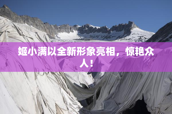 姬小满以全新形象亮相，惊艳众人！