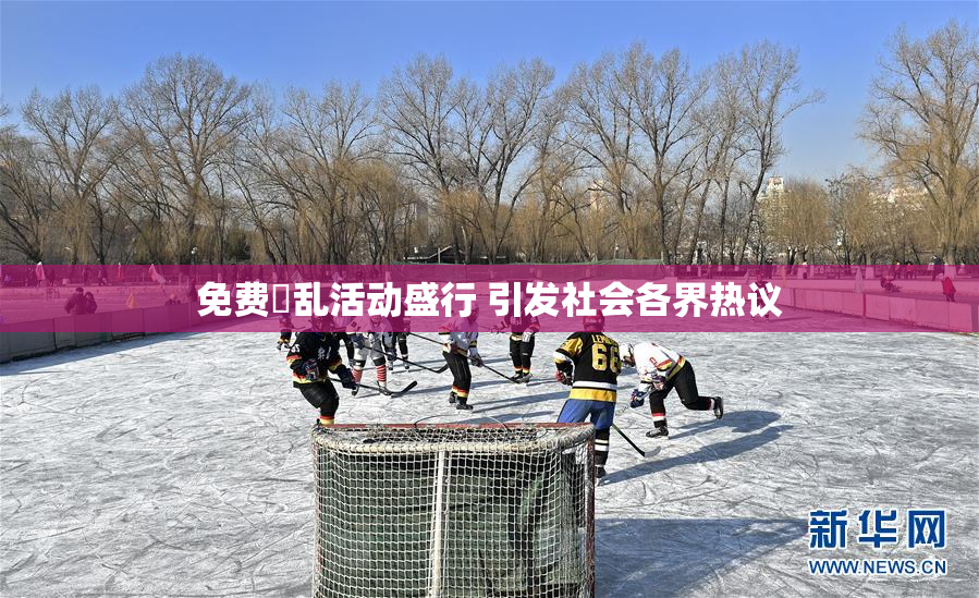 免费婬乱活动盛行 引发社会各界热议