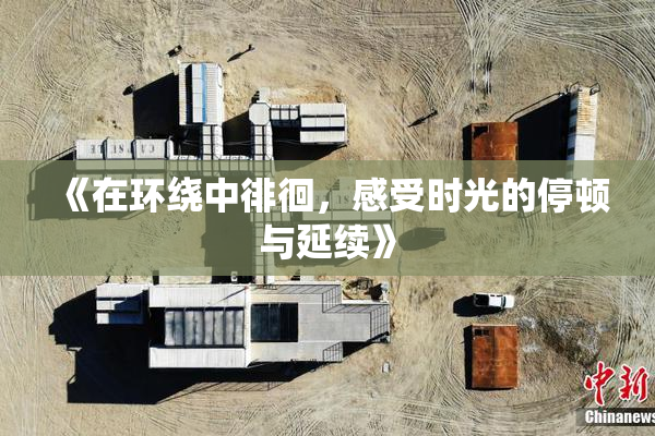 《在环绕中徘徊，感受时光的停顿与延续》