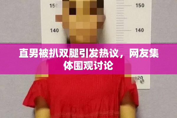 直男被扒双腿引发热议，网友集体围观讨论