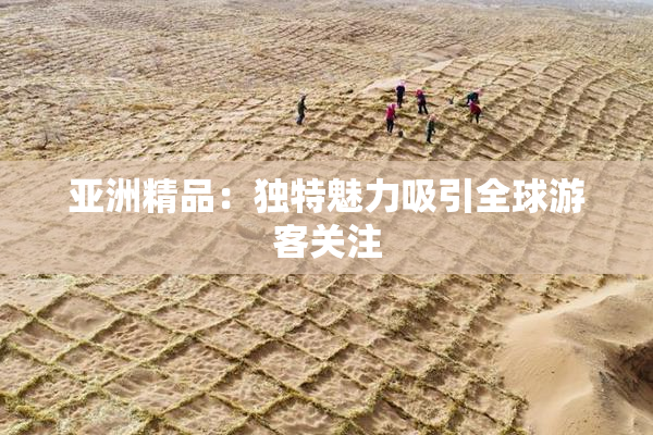 亚洲精品：独特魅力吸引全球游客关注