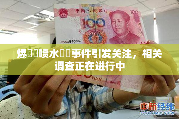 爆❌‌喷水❌‌事件引发关注，相关调查正在进行中