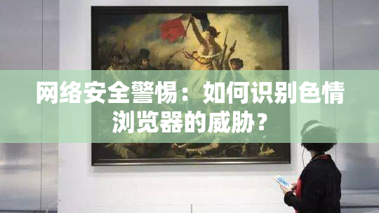 网络安全警惕：如何识别色情浏览器的威胁？