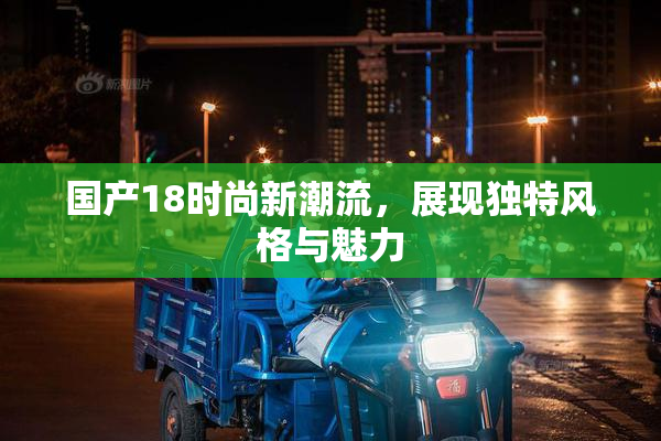 国产18时尚新潮流，展现独特风格与魅力