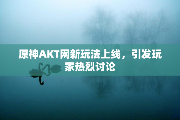 原神AKT网新玩法上线，引发玩家热烈讨论
