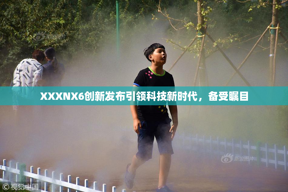 XXXNX6创新发布引领科技新时代，备受瞩目