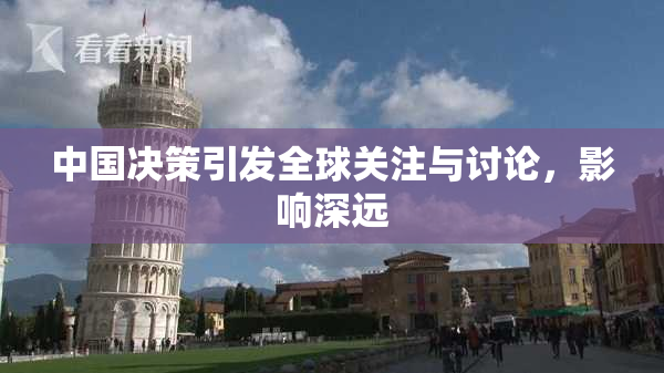 中国决策引发全球关注与讨论，影响深远