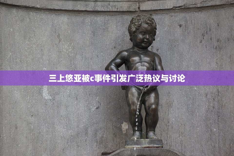 三上悠亚被c事件引发广泛热议与讨论