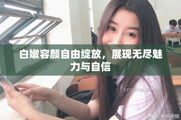 白嫩容颜自由绽放，展现无尽魅力与自信