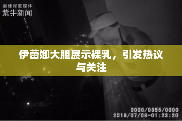 伊蕾娜大胆展示裸乳，引发热议与关注
