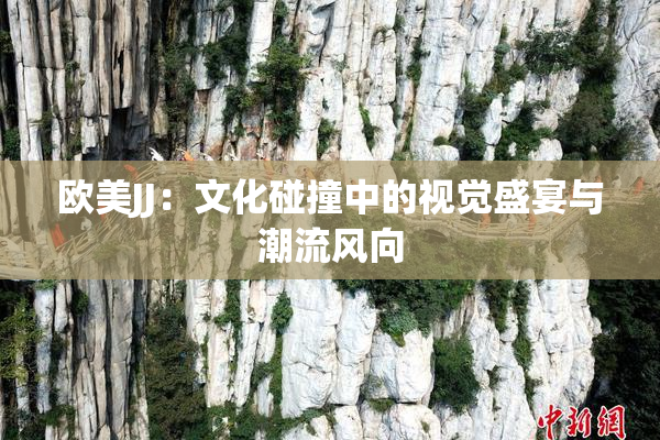 欧美JJ：文化碰撞中的视觉盛宴与潮流风向